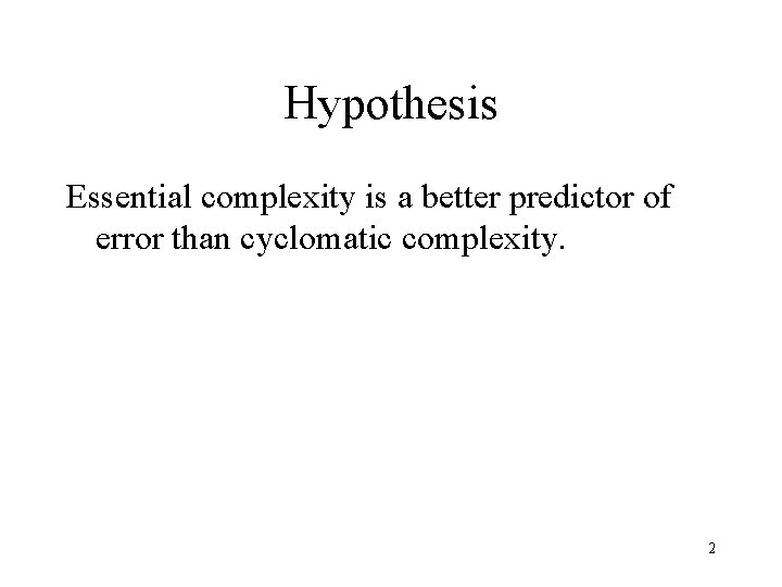 Hypothesis Essential complexity is a better predictor of error than cyclomatic complexity. 2 