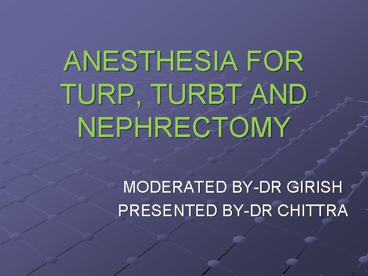 ANESTHESIA FOR TURP, TURBT AND NEPHRECTOMY MODERATED BY-DR GIRISH PRESENTED BY-DR CHITTRA 