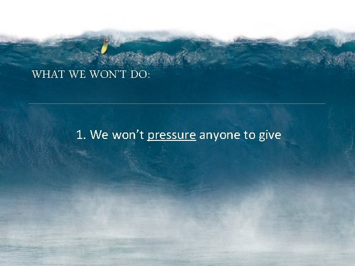 WHAT WE WON’T DO: 1. We won’t pressure anyone to give 