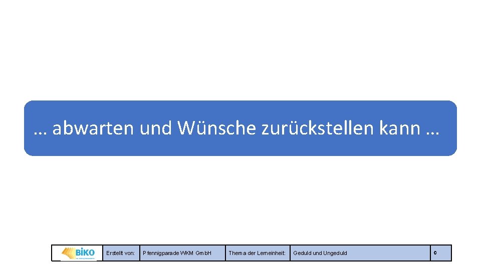 … abwarten und Wünsche zurückstellen kann … Erstellt von: Pfennigparade WKM Gmb. H Thema