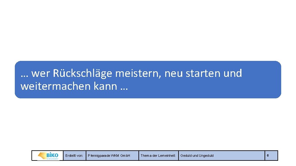 … wer Rückschläge meistern, neu starten und weitermachen kann … Erstellt von: Pfennigparade WKM