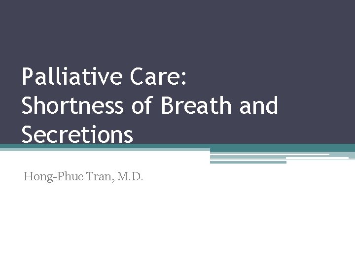 Palliative Care: Shortness of Breath and Secretions Hong Phuc Tran, M. D. 