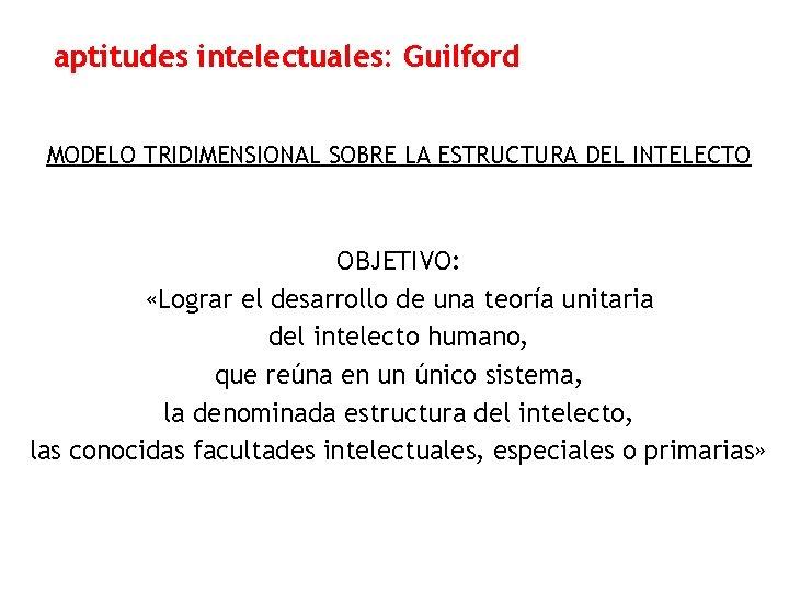 aptitudes intelectuales: Guilford MODELO TRIDIMENSIONAL SOBRE LA ESTRUCTURA DEL INTELECTO OBJETIVO: «Lograr el desarrollo