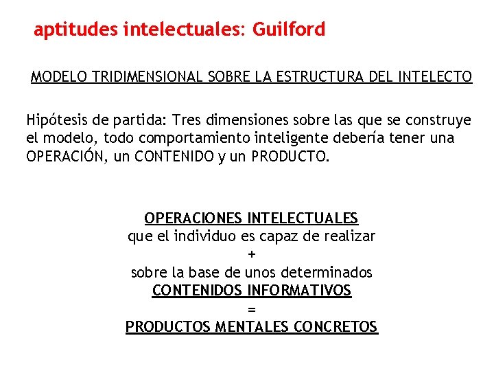 aptitudes intelectuales: Guilford MODELO TRIDIMENSIONAL SOBRE LA ESTRUCTURA DEL INTELECTO Hipótesis de partida: Tres