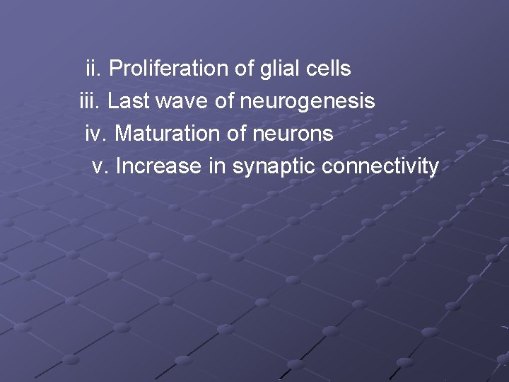 ii. Proliferation of glial cells iii. Last wave of neurogenesis iv. Maturation of neurons