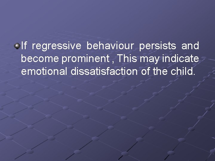 If regressive behaviour persists and become prominent , This may indicate emotional dissatisfaction of