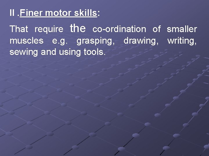 II. Finer motor skills: That require the co-ordination of muscles e. g. grasping, drawing,