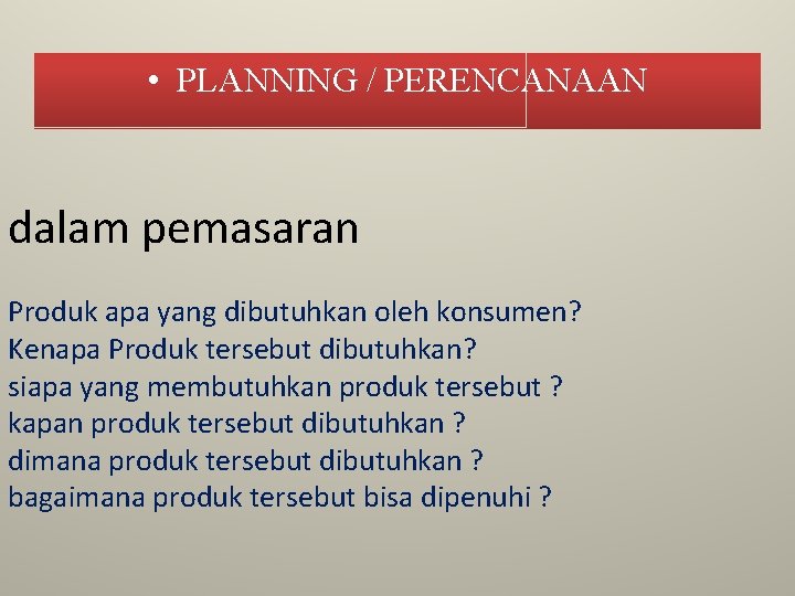  • PLANNING / PERENCANAAN dalam pemasaran Produk apa yang dibutuhkan oleh konsumen? Kenapa