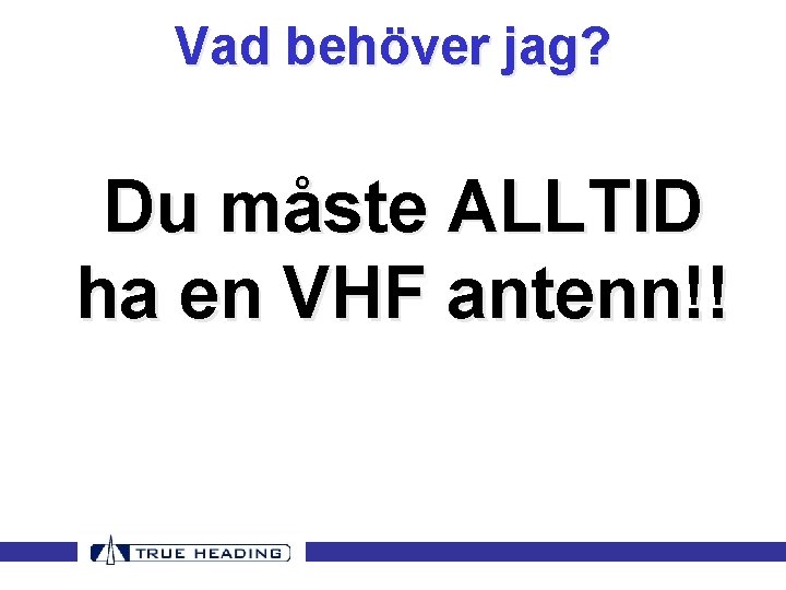 Vad behöver jag? Du måste ALLTID ha en VHF antenn!! Vad behöver jag? Du måste ALLTID ha en VHF antenn!!