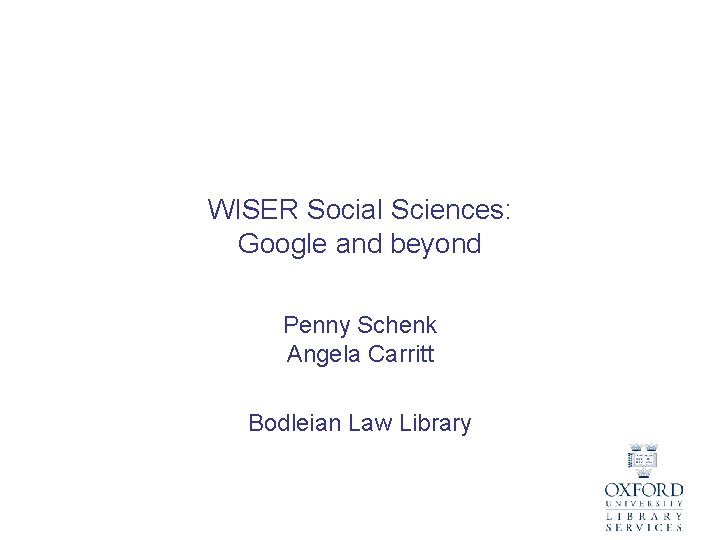 WISER Social Sciences: Google and beyond Penny Schenk Angela Carritt Bodleian Law Library 