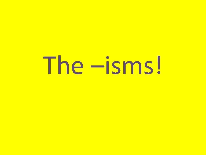 The –isms! 