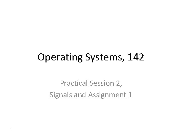 Operating Systems, 142 Practical Session 2, Signals and Assignment 1 1 