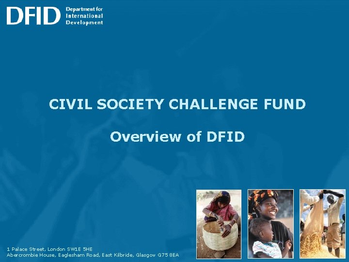 CIVIL SOCIETY CHALLENGE FUND Overview of DFID 1 Palace Street, London SW 1 E