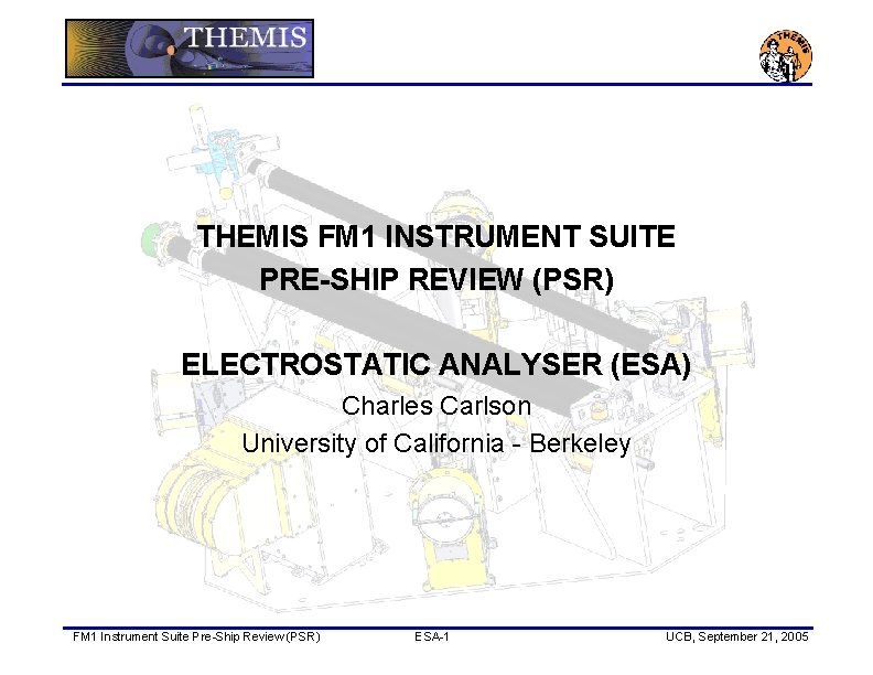 THEMIS FM 1 INSTRUMENT SUITE PRE-SHIP REVIEW (PSR) ELECTROSTATIC ANALYSER (ESA) Charles Carlson University