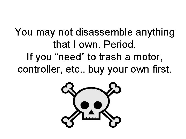 You may not disassemble anything that I own. Period. If you “need” to trash