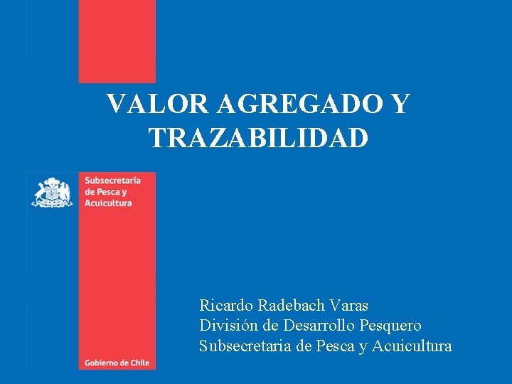 VALOR AGREGADO Y TRAZABILIDAD Ricardo Radebach Varas División de Desarrollo Pesquero Subsecretaria de Pesca