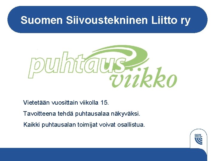 Suomen Siivoustekninen Liitto ry Vietetään vuosittain viikolla 15. Tavoitteena tehdä puhtausalaa näkyväksi. Kaikki puhtausalan