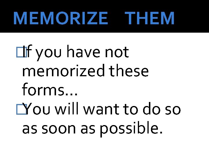 MEMORIZE THEM �If you have not memorized these forms… �You will want to do
