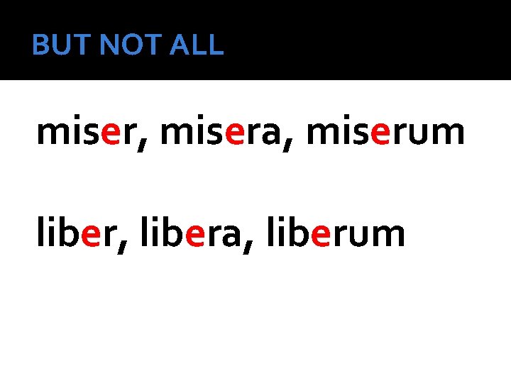BUT NOT ALL miser, misera, miserum liber, libera, liberum 