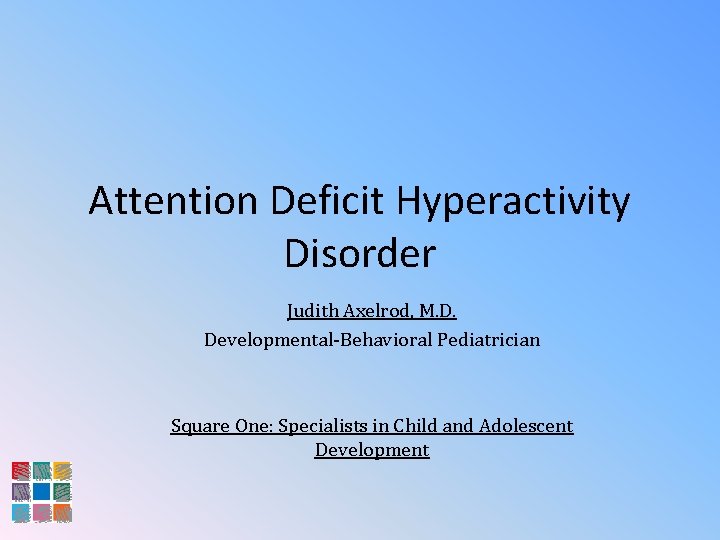 Attention Deficit Hyperactivity Disorder Judith Axelrod, M. D. Developmental-Behavioral Pediatrician Square One: Specialists in