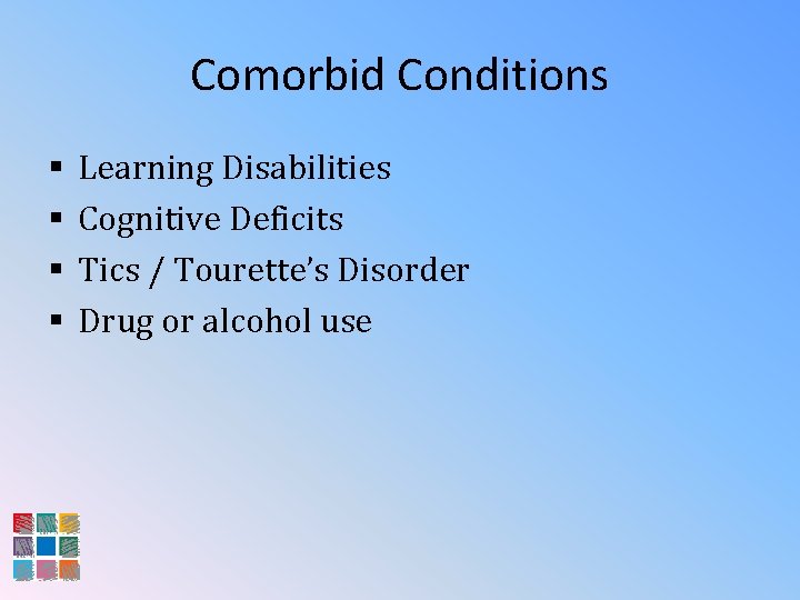 Comorbid Conditions § § Learning Disabilities Cognitive Deficits Tics / Tourette’s Disorder Drug or