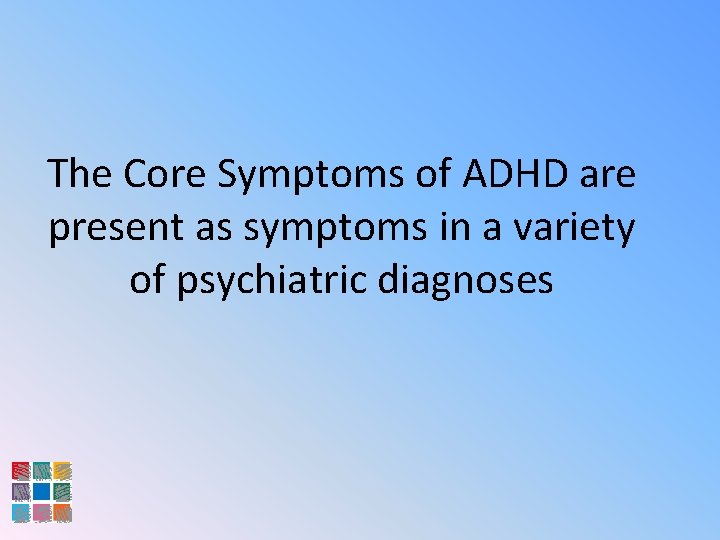The Core Symptoms of ADHD are present as symptoms in a variety of psychiatric