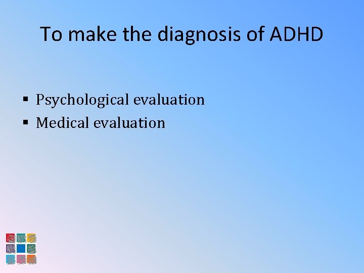 To make the diagnosis of ADHD § Psychological evaluation § Medical evaluation 
