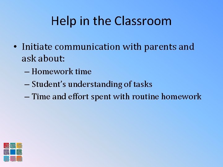 Help in the Classroom • Initiate communication with parents and ask about: – Homework