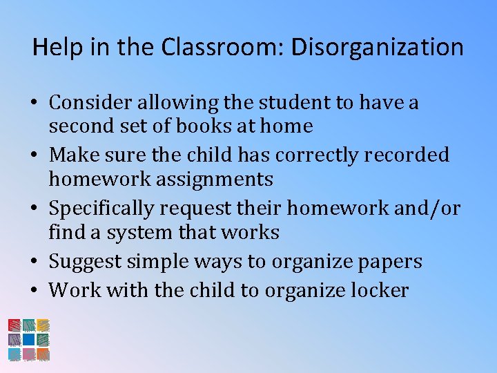 Help in the Classroom: Disorganization • Consider allowing the student to have a second
