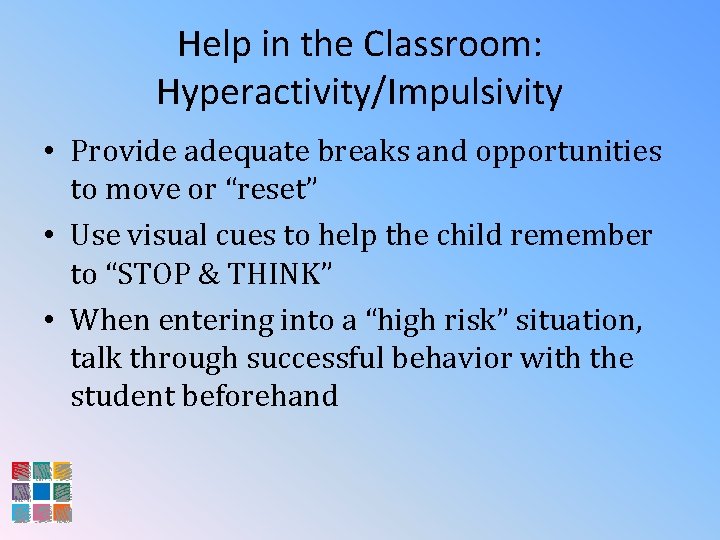 Help in the Classroom: Hyperactivity/Impulsivity • Provide adequate breaks and opportunities to move or