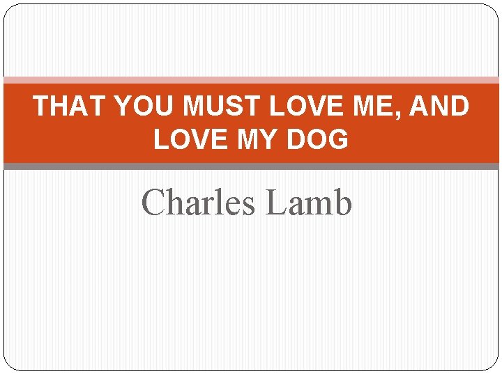THAT YOU MUST LOVE ME, AND LOVE MY DOG Charles Lamb 