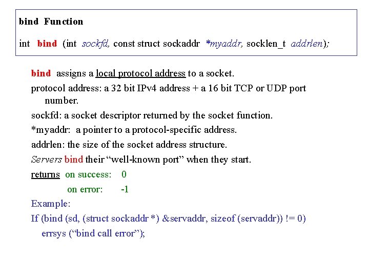 bind Function int bind (int sockfd, const struct sockaddr *myaddr, socklen_t addrlen); bind assigns