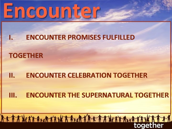 Encounter I. ENCOUNTER PROMISES FULFILLED TOGETHER II. ENCOUNTER CELEBRATION TOGETHER III. ENCOUNTER THE SUPERNATURAL