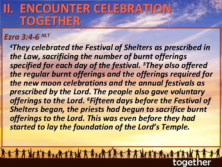 II. ENCOUNTER CELEBRATION TOGETHER Ezra 3: 4 -6 NLT 4 They celebrated the Festival