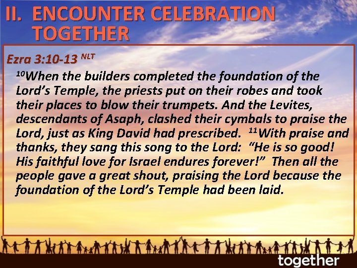 II. ENCOUNTER CELEBRATION TOGETHER Ezra 3: 10 -13 NLT 10 When the builders completed