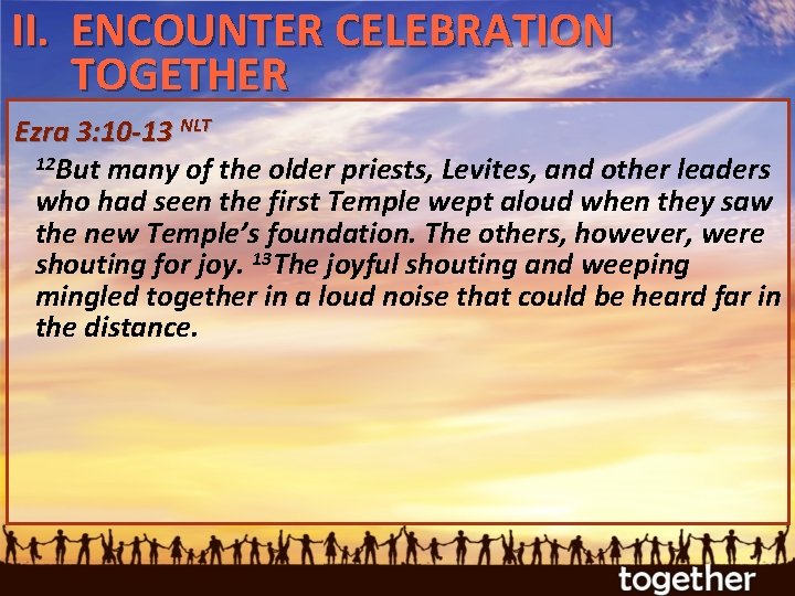 II. ENCOUNTER CELEBRATION TOGETHER Ezra 3: 10 -13 NLT 12 But many of the