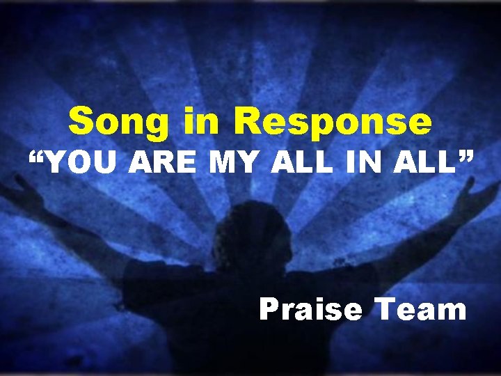 Song in Response “YOU ARE MY ALL IN ALL” Praise Team Song in Response “YOU ARE MY ALL IN ALL” Praise Team