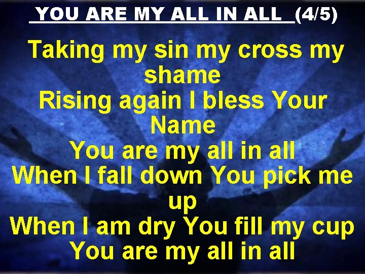 YOU ARE MY ALL IN ALL (4/5) Taking my sin my cross my shame YOU ARE MY ALL IN ALL (4/5) Taking my sin my cross my shame