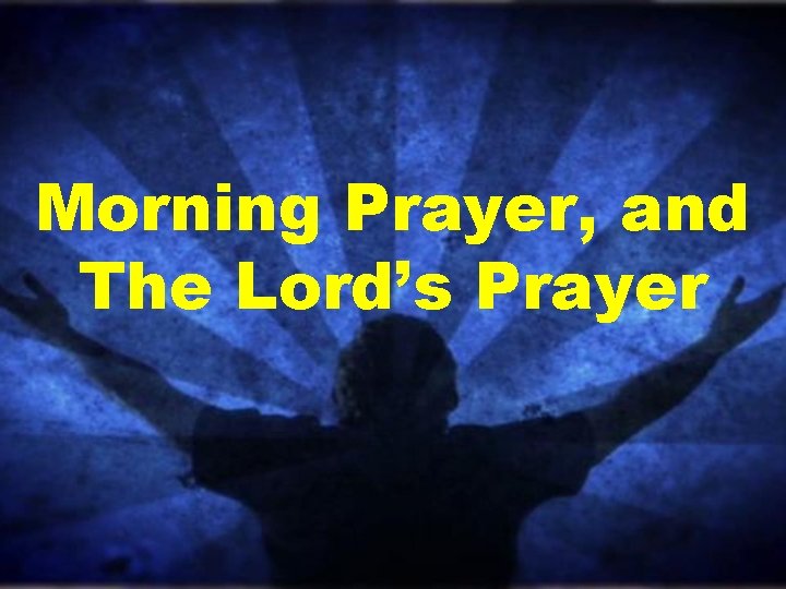 Morning Prayer, and The Lord’s Prayer Morning Prayer, and The Lord’s Prayer