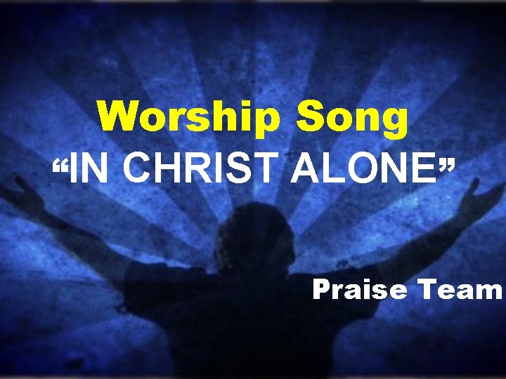 Worship Song “IN CHRIST ALONE” Praise Team Worship Song “IN CHRIST ALONE” Praise Team