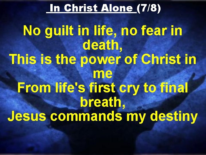 In Christ Alone (7/8) No guilt in life, no fear in death, This is In Christ Alone (7/8) No guilt in life, no fear in death, This is