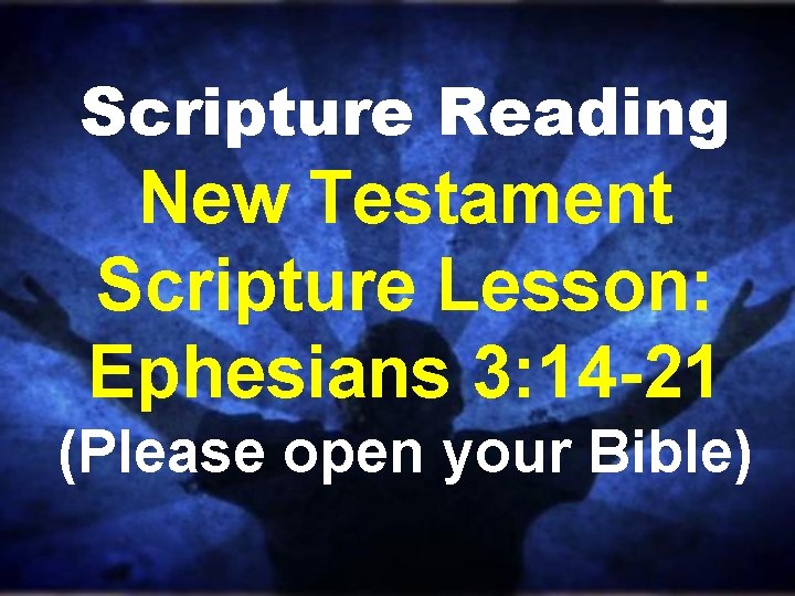Scripture Reading New Testament Scripture Lesson: Ephesians 3: 14 -21 (Please open your Bible) Scripture Reading New Testament Scripture Lesson: Ephesians 3: 14 -21 (Please open your Bible)