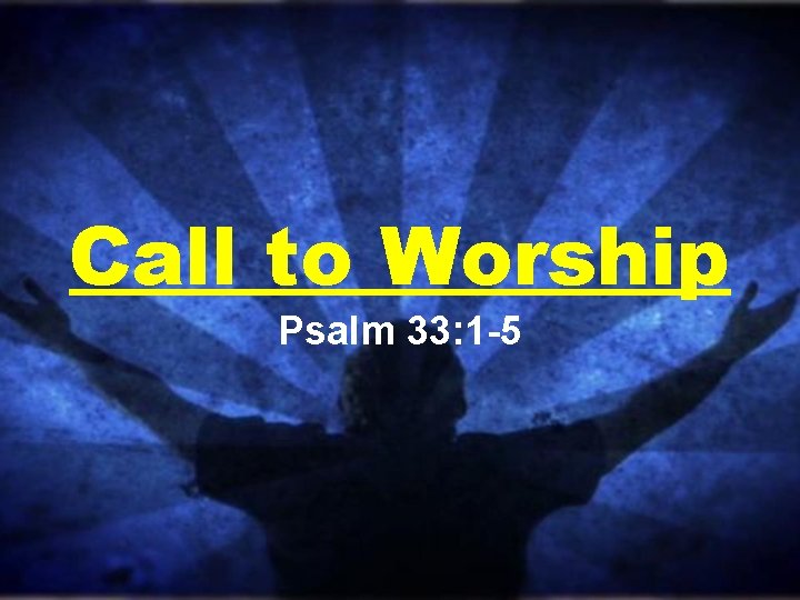 Call to Worship Psalm 33: 1 -5 Call to Worship Psalm 33: 1 -5