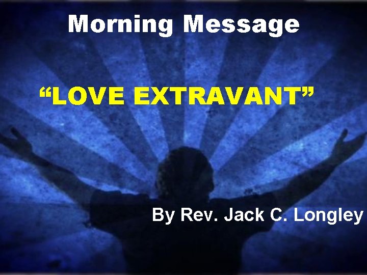 Morning Message “LOVE EXTRAVANT” By Rev. Jack C. Longley Morning Message “LOVE EXTRAVANT” By Rev. Jack C. Longley