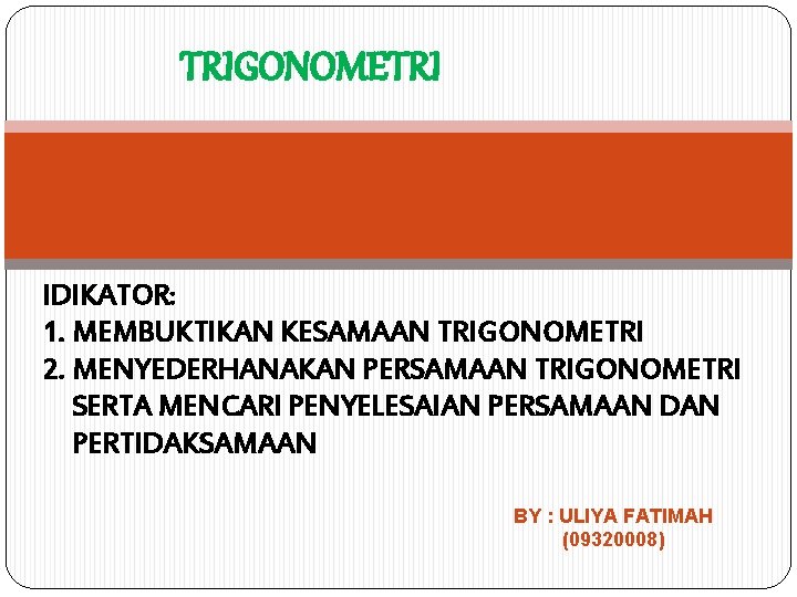 TRIGONOMETRI IDIKATOR: 1. MEMBUKTIKAN KESAMAAN TRIGONOMETRI 2. MENYEDERHANAKAN PERSAMAAN TRIGONOMETRI SERTA MENCARI PENYELESAIAN PERSAMAAN