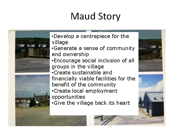 Maud Story • Develop a centrepiece for the village • Generate a sense of
