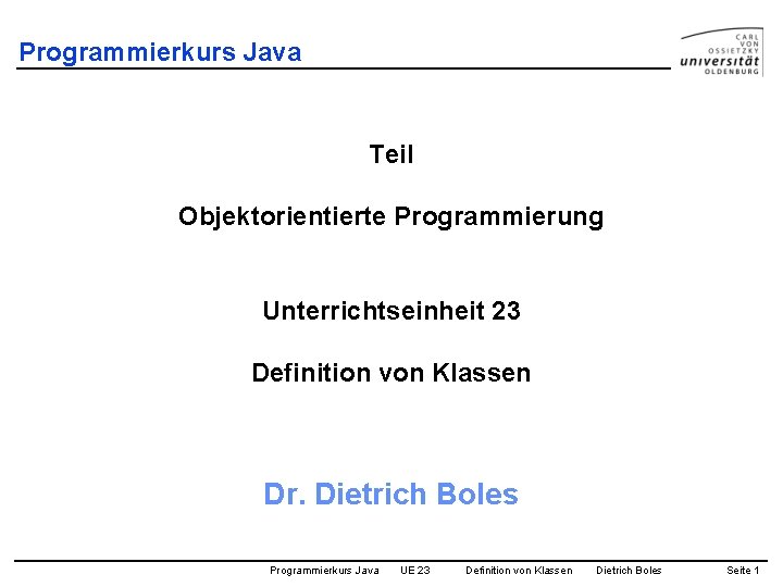 Programmierkurs Java Teil Objektorientierte Programmierung Unterrichtseinheit 23 Definition von Klassen Dr. Dietrich Boles Programmierkurs