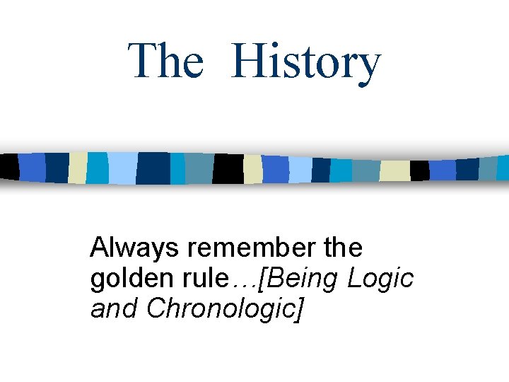 The History Always remember the golden rule…[Being Logic and Chronologic] 