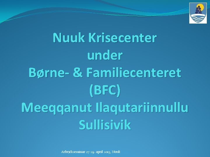 Nuuk Krisecenter under Børne- & Familiecenteret (BFC) Meeqqanut Ilaqutariinnullu Sullisivik Arbejdsseminar 27 -29. april