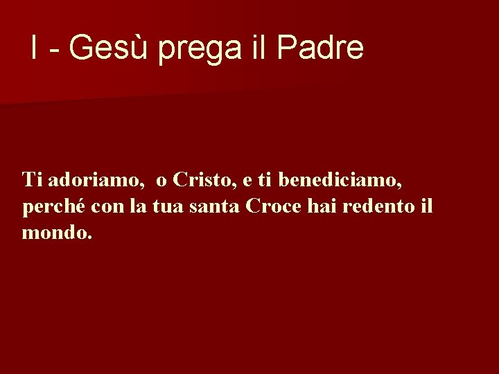 I - Gesù prega il Padre Ti adoriamo, o Cristo, e ti benediciamo, perché